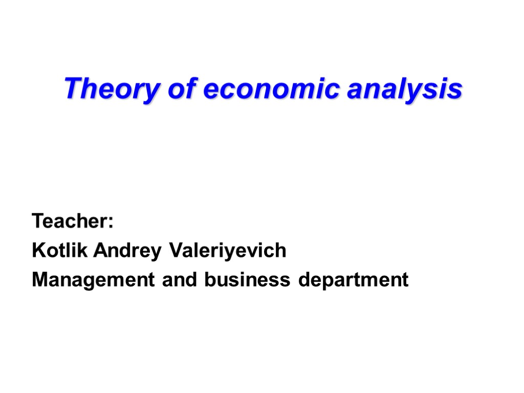 Theory of economic analysis Teacher: Kotlik Andrey Valeriyevich Management and business department